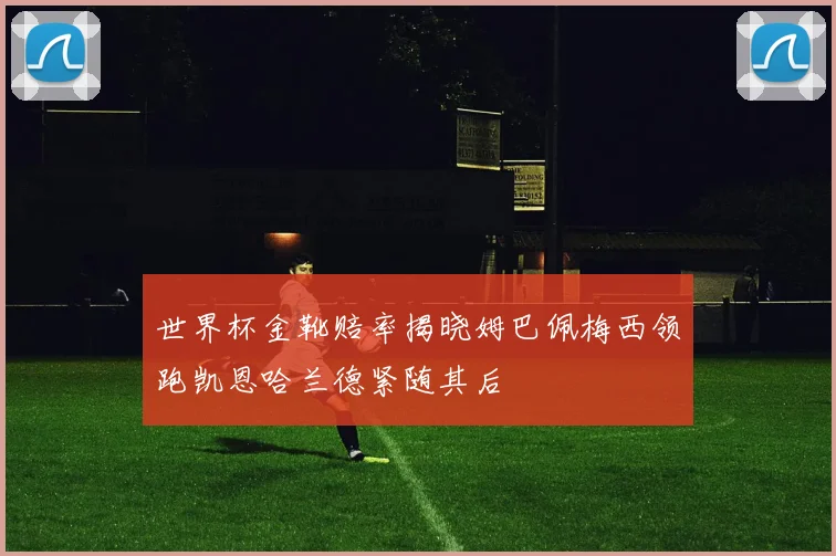 世界杯金靴赔率揭晓姆巴佩梅西领跑凯恩哈兰德紧随其后