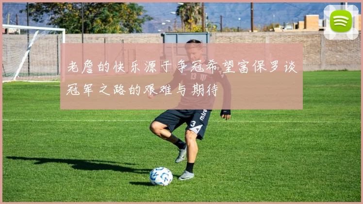 老詹的快乐源于争冠希望富保罗谈冠军之路的艰难与期待