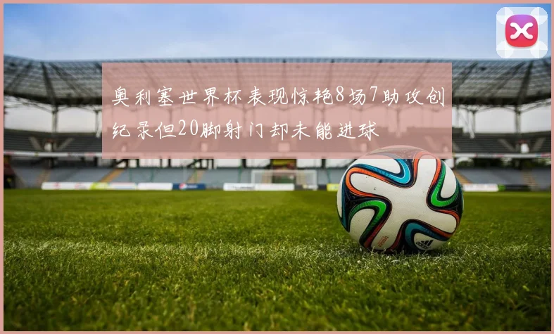 奥利塞世界杯表现惊艳8场7助攻创纪录但20脚射门却未能进球