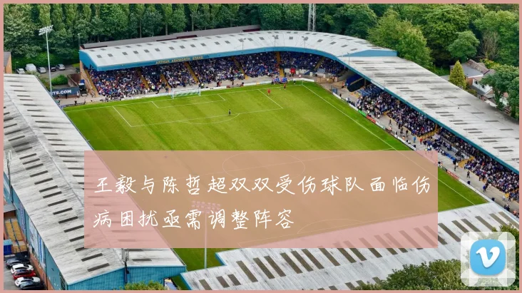 王毅与陈哲超双双受伤球队面临伤病困扰亟需调整阵容