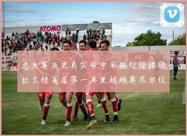 总决赛历史真实命中率排行榜揭晓杜兰特高居第一库里超越奥尼尔位列第十一
