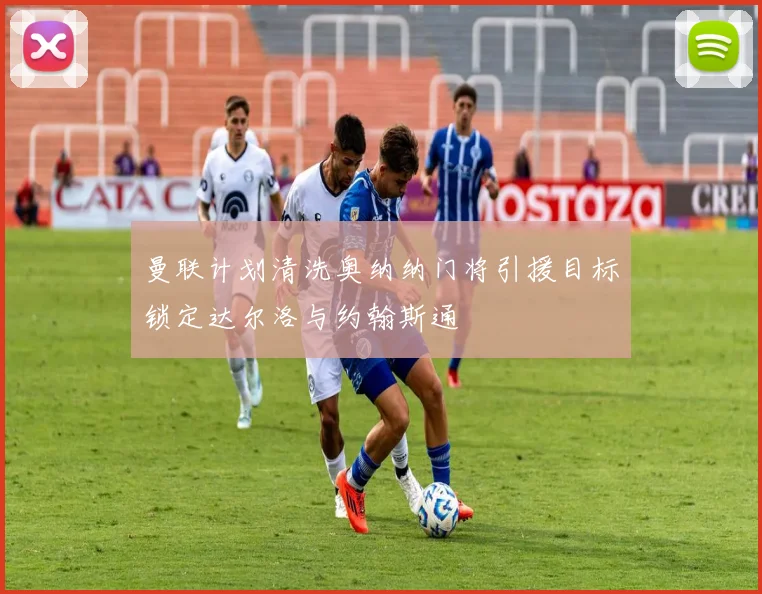 曼联计划清洗奥纳纳门将引援目标锁定达尔洛与约翰斯通