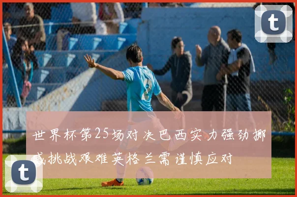 世界杯第25场对决巴西实力强劲挪威挑战艰难英格兰需谨慎应对