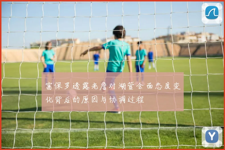 富保罗透露老詹对湖管会面态度变化背后的原因与协调过程