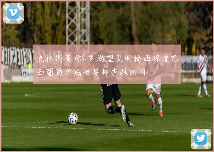 克林斯曼称C罗渴望复制梅西辉煌巴西葡萄牙成世界杯夺冠热门