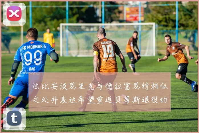 法比安谈恩里克与德拉富恩特相似之处并表达希望重返贝蒂斯退役的愿望