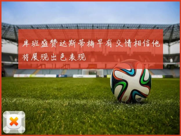 库班盛赞达斯蒂梅早有交情相信他将展现出色表现