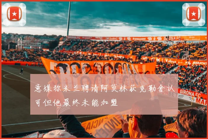 意媒称米兰聘请阿莫林获克勒舍认可但他最终未能加盟