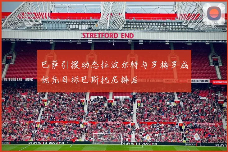 巴萨引援动态拉波尔特与罗梅罗成优先目标巴斯托尼排后