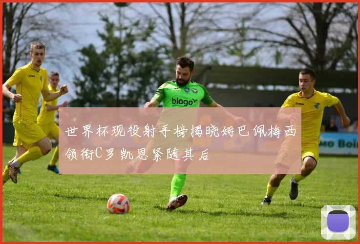 世界杯现役射手榜揭晓姆巴佩梅西领衔C罗凯恩紧随其后