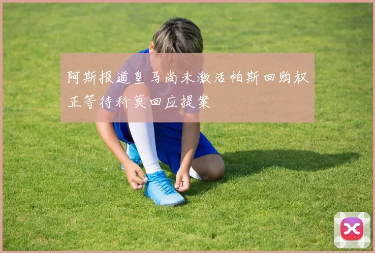 阿斯报道皇马尚未激活帕斯回购权正等待科莫回应提案