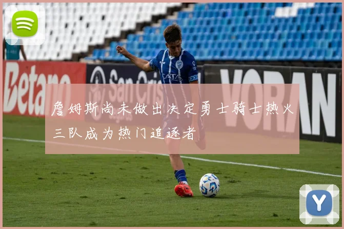 詹姆斯尚未做出决定勇士骑士热火三队成为热门追逐者
