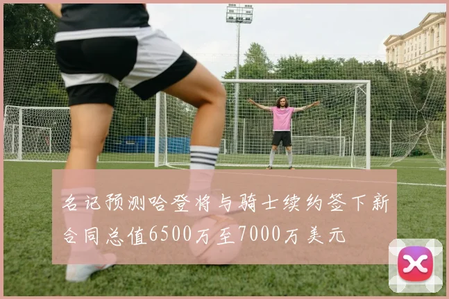 名记预测哈登将与骑士续约签下新合同总值6500万至7000万美元