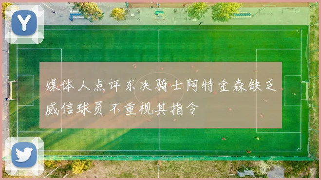 媒体人点评东决骑士阿特金森缺乏威信球员不重视其指令