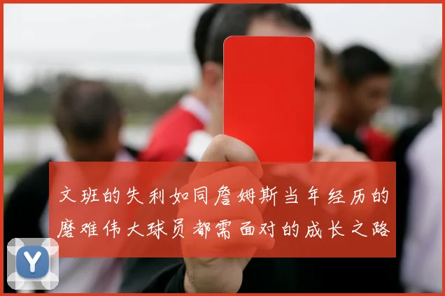 文班的失利如同詹姆斯当年经历的磨难伟大球员都需面对的成长之路