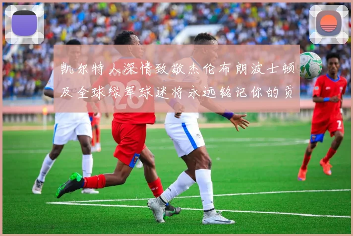 凯尔特人深情致敬杰伦布朗波士顿及全球绿军球迷将永远铭记你的贡献