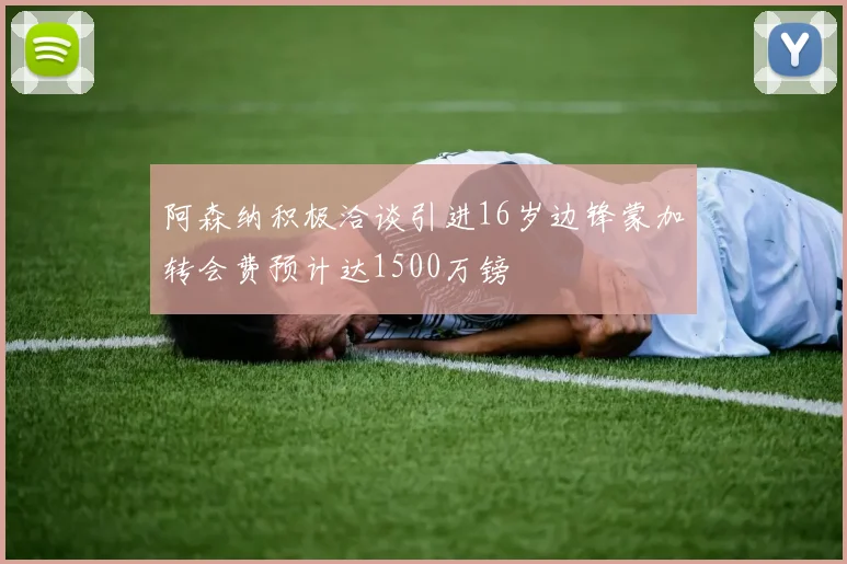 阿森纳积极洽谈引进16岁边锋蒙加转会费预计达1500万镑