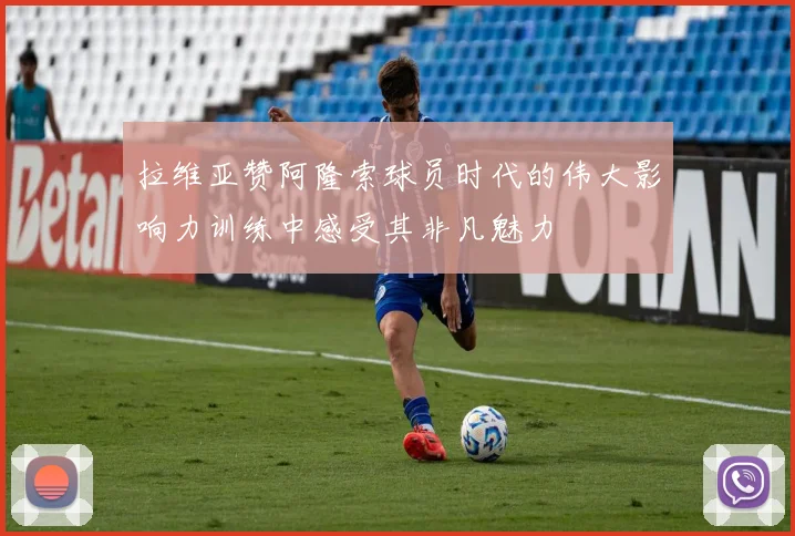拉维亚赞阿隆索球员时代的伟大影响力训练中感受其非凡魅力