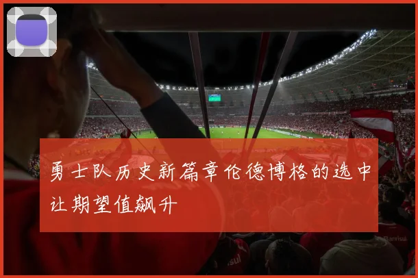 勇士队历史新篇章伦德博格的选中让期望值飙升