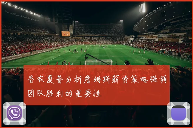 香农夏普分析詹姆斯薪资策略强调团队胜利的重要性