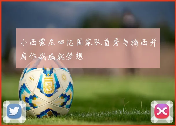 小西蒙尼回忆国家队首秀与梅西并肩作战成就梦想